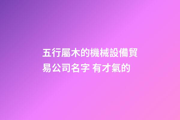 五行屬木的機械設備貿易公司名字 有才氣的-第1張-公司起名-玄機派